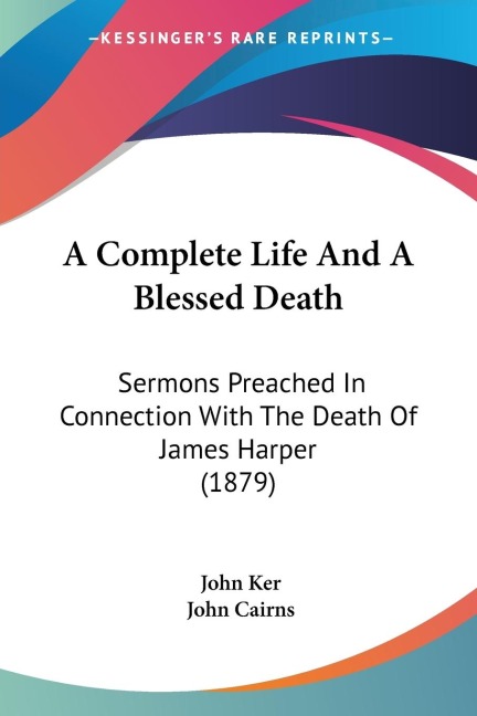 A Complete Life And A Blessed Death: Sermons Preached In Connection With The Death Of James Harper (1879)