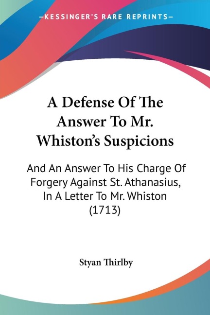 A Defense Of The Answer To Mr. Whistons Suspicions: And An Answer To His Charge Of Forgery Against St. Athanasius, In A Letter To Mr. Whiston (1713)
