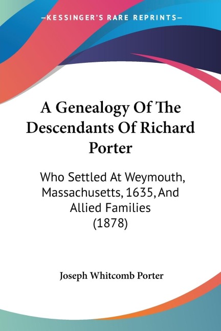 A Genealogy Of The Descendants Of Richard Porter: Who Settled At Weymouth, Massachusetts, 1635, And Allied Families (1878)