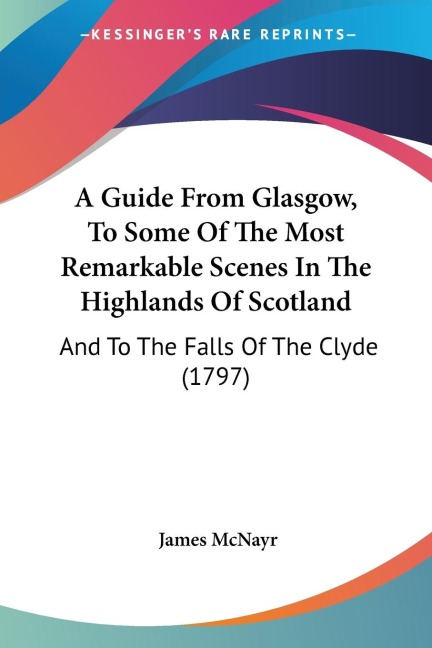 A Guide From Glasgow, To Some Of The Most Remarkable Scenes In The Highlands Of Scotland: And To The Falls Of The Clyde (1797)