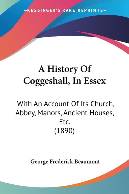 A History Of Coggeshall, In Essex: With An Account Of Its Church, Abbey, Manors, Ancient Houses, Etc. (1890)
