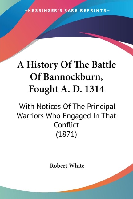 A History Of The Battle Of Bannockburn, Fought A. D. 1314: With Notices Of The Principal Warriors Who Engaged In That Conflict (1871)