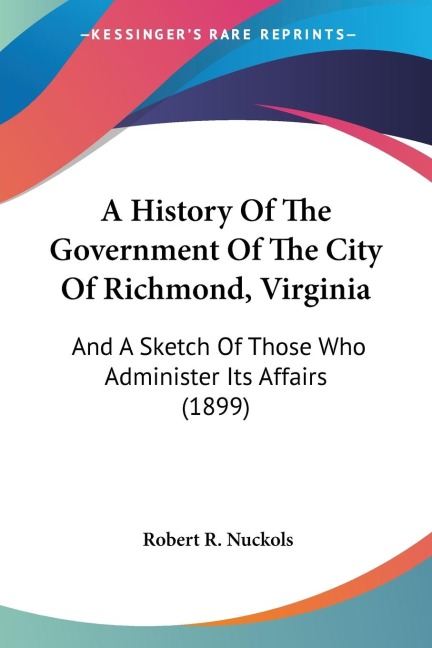 A History Of The Government Of The City Of Richmond, Virginia: And A Sketch Of Those Who Administer Its Affairs (1899)