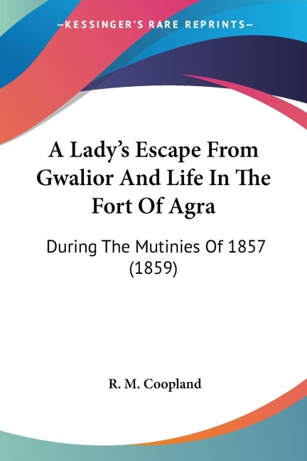 A Ladys Escape From Gwalior And Life In The Fort Of Agra: During The Mutinies Of 1857 (1859)