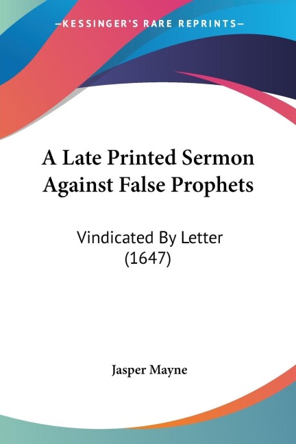 A Late Printed Sermon Against False Prophets: Vindicated By Letter (1647)
