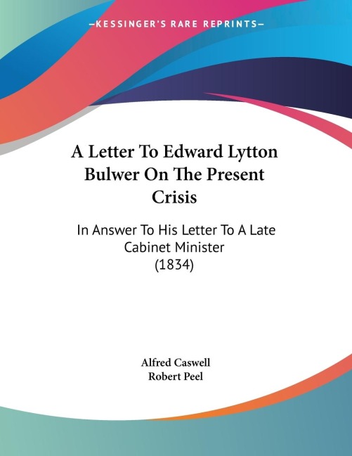 A Letter To Edward Lytton Bulwer On The Present Crisis: In Answer To His Letter To A Late Cabinet Minister (1834)