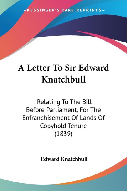 A Letter To Sir Edward Knatchbull: Relating To The Bill Before Parliament, For The Enfranchisement Of Lands Of Copyhold Tenure (1839)