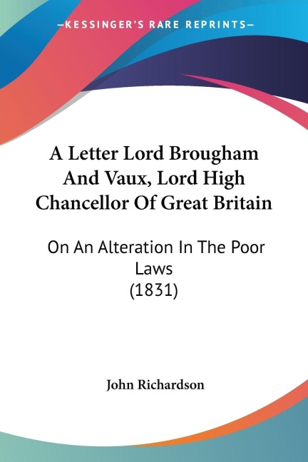 A Letter Lord Brougham And Vaux, Lord High Chancellor Of Great Britain: On An Alteration In The Poor Laws (1831)
