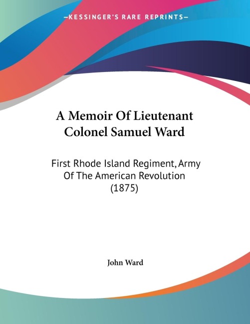 A Memoir Of Lieutenant Colonel Samuel Ward: First Rhode Island Regiment, Army Of The American Revolution (1875)