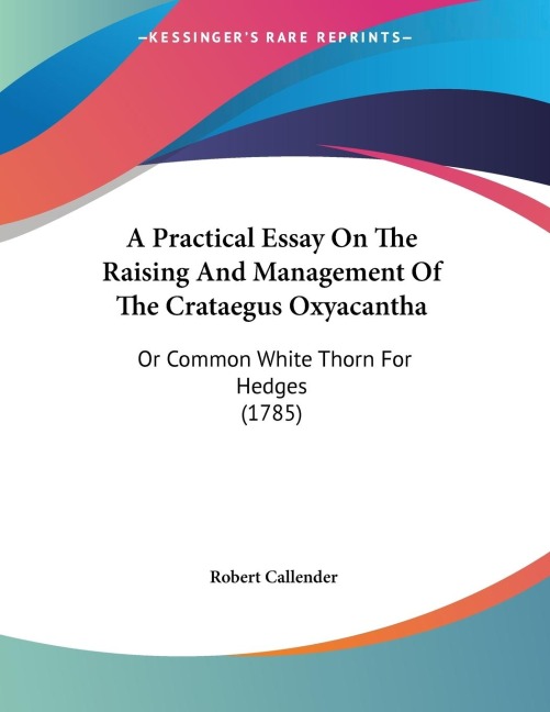 A Practical Essay On The Raising And Management Of The Crataegus Oxyacantha: Or Common White Thorn For Hedges (1785)