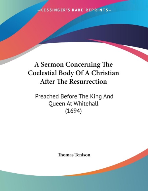 A Sermon Concerning The Coelestial Body Of A Christian After The Resurrection: Preached Before The King And Queen At Whitehall (1694)