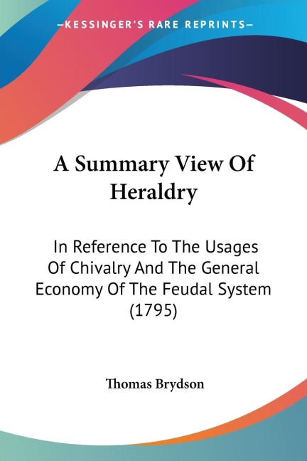 A Summary View Of Heraldry: In Reference To The Usages Of Chivalry And The General Economy Of The Feudal System (1795)