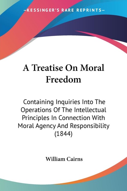 A Treatise On Moral Freedom: Containing Inquiries Into The Operations Of The Intellectual Principles In Connection With Moral Agency And Responsibility (1844)