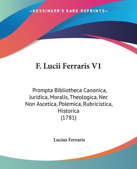 F. Lucii Ferraris V1: Prompta Bibliotheca Canonica, Juridica, Moralis, Theologica, Nec Non Ascetica, Polemica, Rubricistica, Historica (1781)