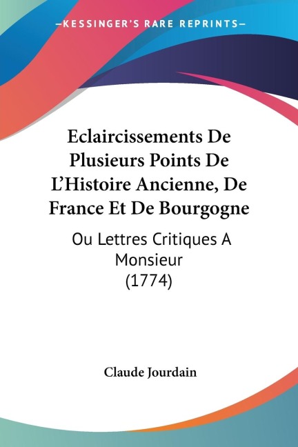 Eclaircissements De Plusieurs Points De LHistoire Ancienne, De France Et De Bourgogne: Ou Lettres Critiques A Monsieur (1774)