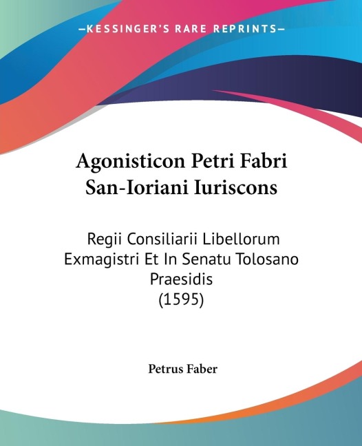 Agonisticon Petri Fabri San-Ioriani Iuriscons: Regii Consiliarii Libellorum Exmagistri Et In Senatu Tolosano Praesidis (1595)
