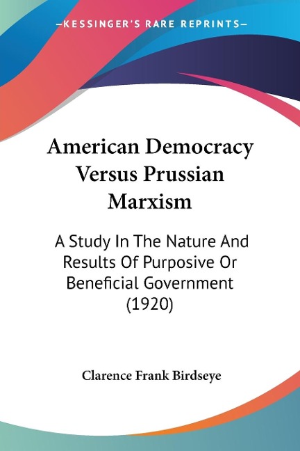 American Democracy Versus Prussian Marxism: A Study In The Nature And Results Of Purposive Or Beneficial Government (1920)