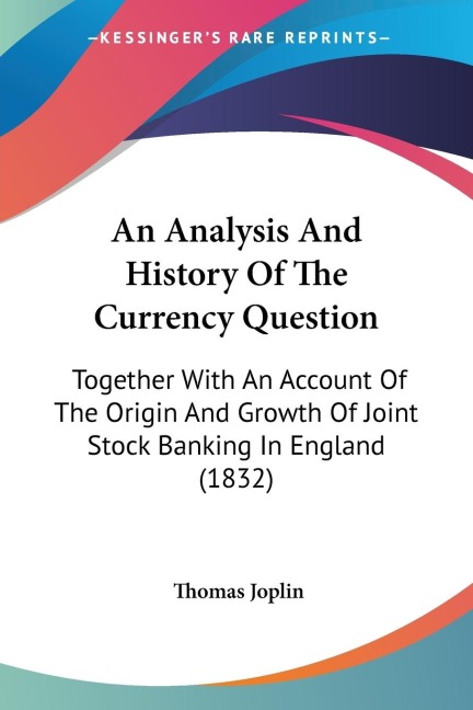 An Analysis And History Of The Currency Question: Together With An Account Of The Origin And Growth Of Joint Stock Banking In England (1832)