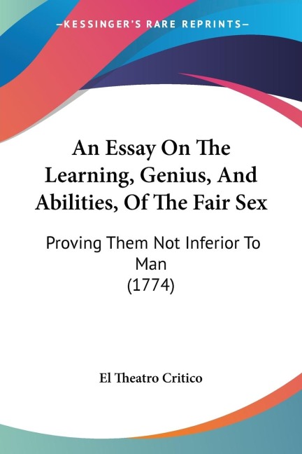 An Essay On The Learning, Genius, And Abilities, Of The Fair Sex Proving Them Not Inferior To Man (1774)