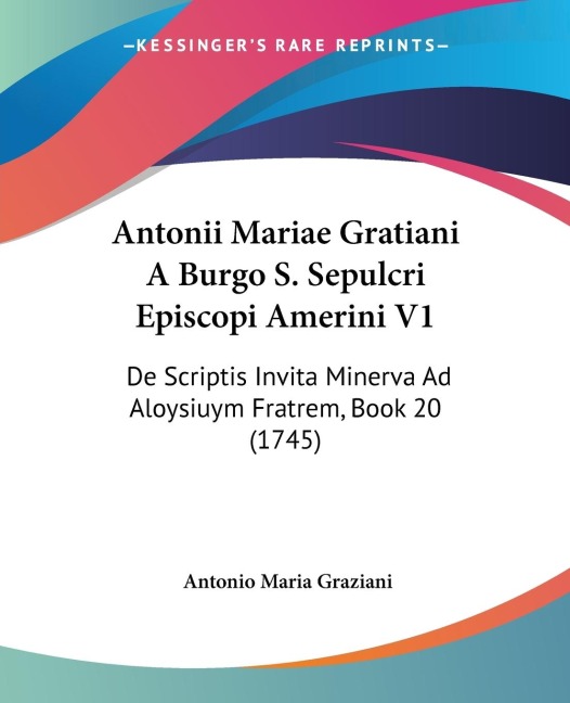 Antonii Mariae Gratiani A Burgo S. Sepulcri Episcopi Amerini V1: De Scriptis Invita Minerva Ad Aloysiuym Fratrem, Book 20 (1745)