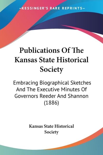 Publications Of The Kansas State Historical Society: Embracing Biographical Sketches And The Executive Minutes Of Governors Reeder And Shannon (1886)