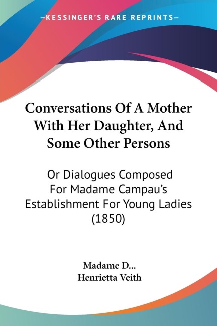 Conversations Of A Mother With Her Daughter, And Some Other Persons: Or Dialogues Composed For Madame Campaus Establishment For Young Ladies (1850)