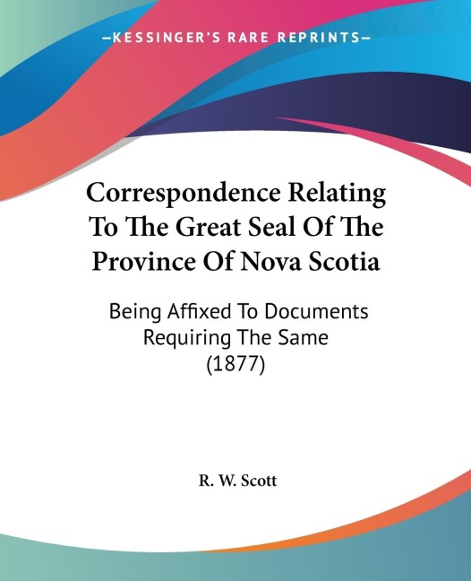 Correspondence Relating To The Great Seal Of The Province Of Nova Scotia: Being Affixed To Documents Requiring The Same (1877)