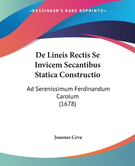 De Lineis Rectis Se Invicem Secantibus Statica Constructio: Ad Serenissimum Ferdinandum Carolum (1678)