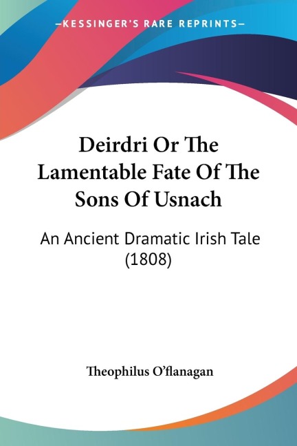 Deirdri Or The Lamentable Fate Of The Sons Of Usnach: An Ancient Dramatic Irish Tale (1808)