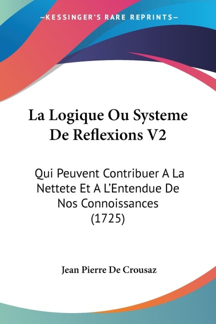 La Logique Ou Systeme De Reflexions V2: Qui Peuvent Contribuer A La Nettete Et A LEntendue De Nos Connoissances (1725)