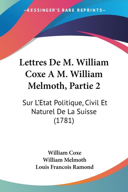 Lettres De M. William Coxe A M. William Melmoth, Partie 2: Sur LEtat Politique, Civil Et Naturel De La Suisse (1781)