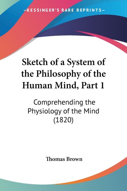 Sketch of a System of the Philosophy of the Human Mind, Part 1: Comprehending the Physiology of the Mind (1820)