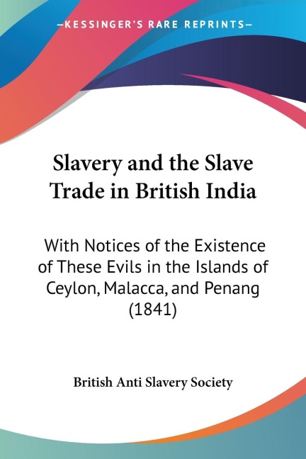 Slavery and the Slave Trade in British India: With Notices of the Existence of These Evils in the Islands of Ceylon, Malacca, and Penang (1841)