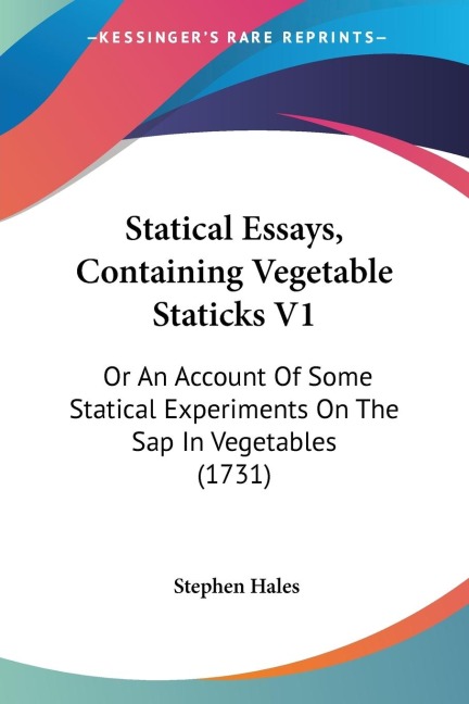 Statical Essays, Containing Vegetable Staticks V1: Or An Account Of Some Statical Experiments On The Sap In Vegetables (1731)