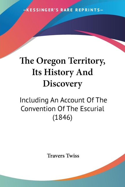 The Oregon Territory, Its History And Discovery: Including An Account Of The Convention Of The Escurial (1846)