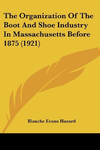 The Organization Of The Boot And Shoe Industry In Massachusetts Before 1875 (1921)