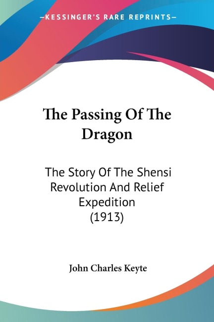 The Passing Of The Dragon: The Story Of The Shensi Revolution And Relief Expedition (1913)