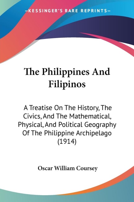 The Philippines And Filipinos: A Treatise On The History, The Civics, And The Mathematical, Physical, And Political Geography Of The Philippine Archipelago (1914)