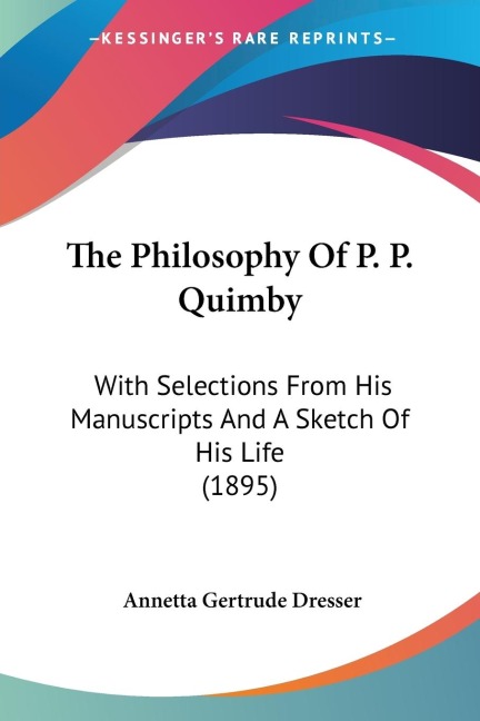 The Philosophy Of P. P. Quimby: With Selections From His Manuscripts And A Sketch Of His Life (1895)