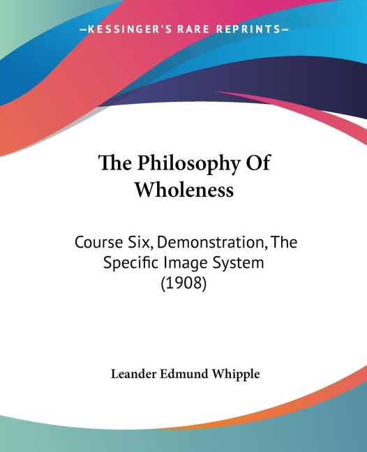 The Philosophy Of Wholeness: Course Six, Demonstration, The Specific Image System (1908)