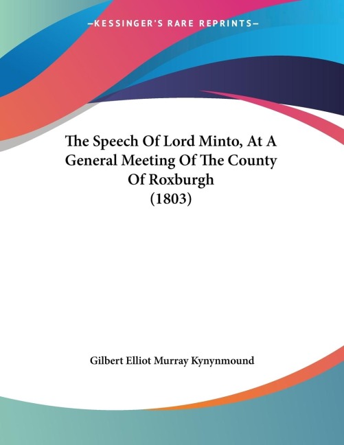 The Speech Of Lord Minto, At A General Meeting Of The County Of Roxburgh (1803)