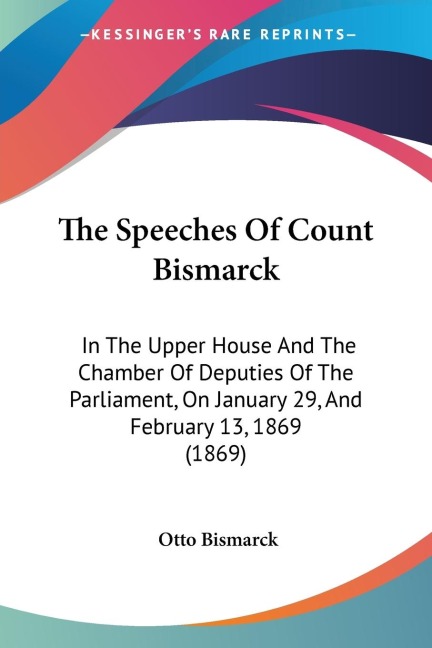 The Speeches Of Count Bismarck: In The Upper House And The Chamber Of Deputies Of The Parliament, On January 29, And February 13, 1869 (1869)