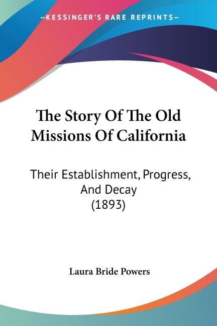 The Story Of The Old Missions Of California: Their Establishment, Progress, And Decay (1893)