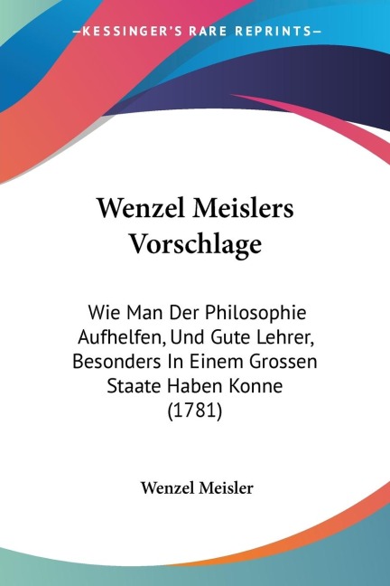 Wenzel Meislers Vorschlage: Wie Man Der Philosophie Aufhelfen, Und Gute Lehrer, Besonders In Einem Grossen Staate Haben Konne (1781)