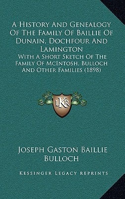 A History And Genealogy Of The Family Of Baillie Of Dunain, Dochfour And Lamington With A Short Sketch Of The Family Of McIntosh, Bulloch And Other Families (1898)