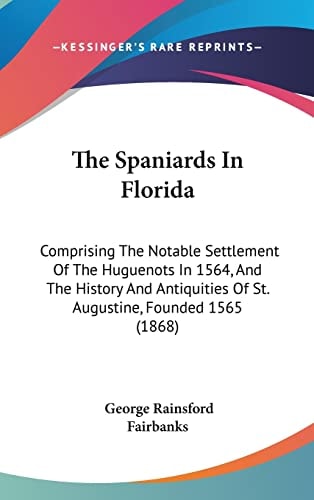 The Spaniards In Florida Comprising The Notable Settlement Of The Huguenots In 1564, And The History And Antiquities Of St. Augustine, Founded 1565 (1868)