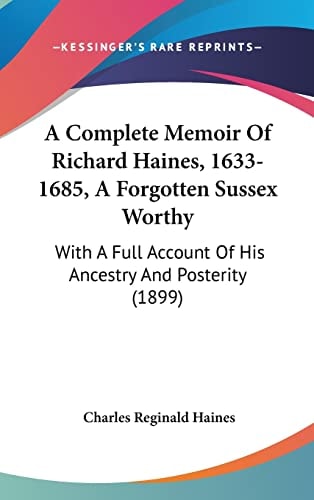 A Complete Memoir Of Richard Haines, 1633-1685, A Forgotten Sussex Worthy With A Full Account Of His Ancestry And Posterity (1899)