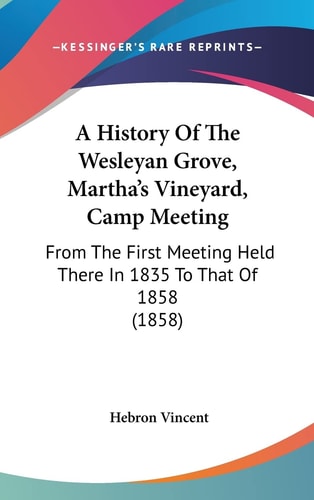 A History Of The Wesleyan Grove, Martha's Vineyard, Camp Meeting From The First Meeting Held There In 1835 To That Of 1858 (1858)