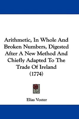 Arithmetic, In Whole And Broken Numbers, Digested After A New Method And Chiefly Adapted To The Trade Of Ireland (1774)