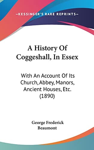 A History Of Coggeshall, In Essex With An Account Of Its Church, Abbey, Manors, Ancient Houses, Etc. (1890)